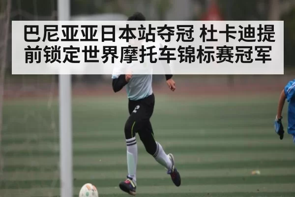 巴尼亚亚日本站夺冠 杜卡迪提前锁定世界摩托车锦标赛冠军
